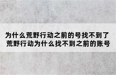 为什么荒野行动之前的号找不到了 荒野行动为什么找不到之前的账号